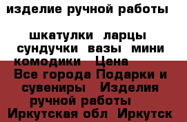 изделие ручной работы : шкатулки, ларцы, сундучки, вазы, мини комодики › Цена ­ 500 - Все города Подарки и сувениры » Изделия ручной работы   . Иркутская обл.,Иркутск г.